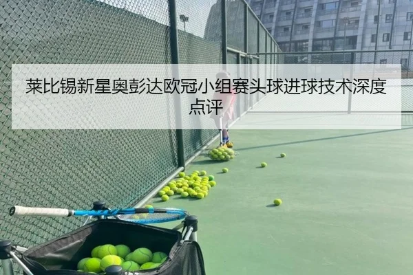 莱比锡新星奥彭达欧冠小组赛头球进球技术深度点评