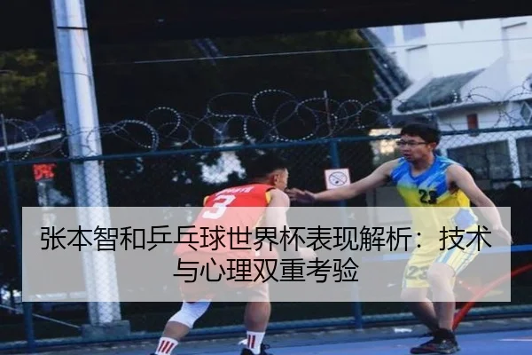 张本智和乒乓球世界杯表现解析：技术与心理双重考验
